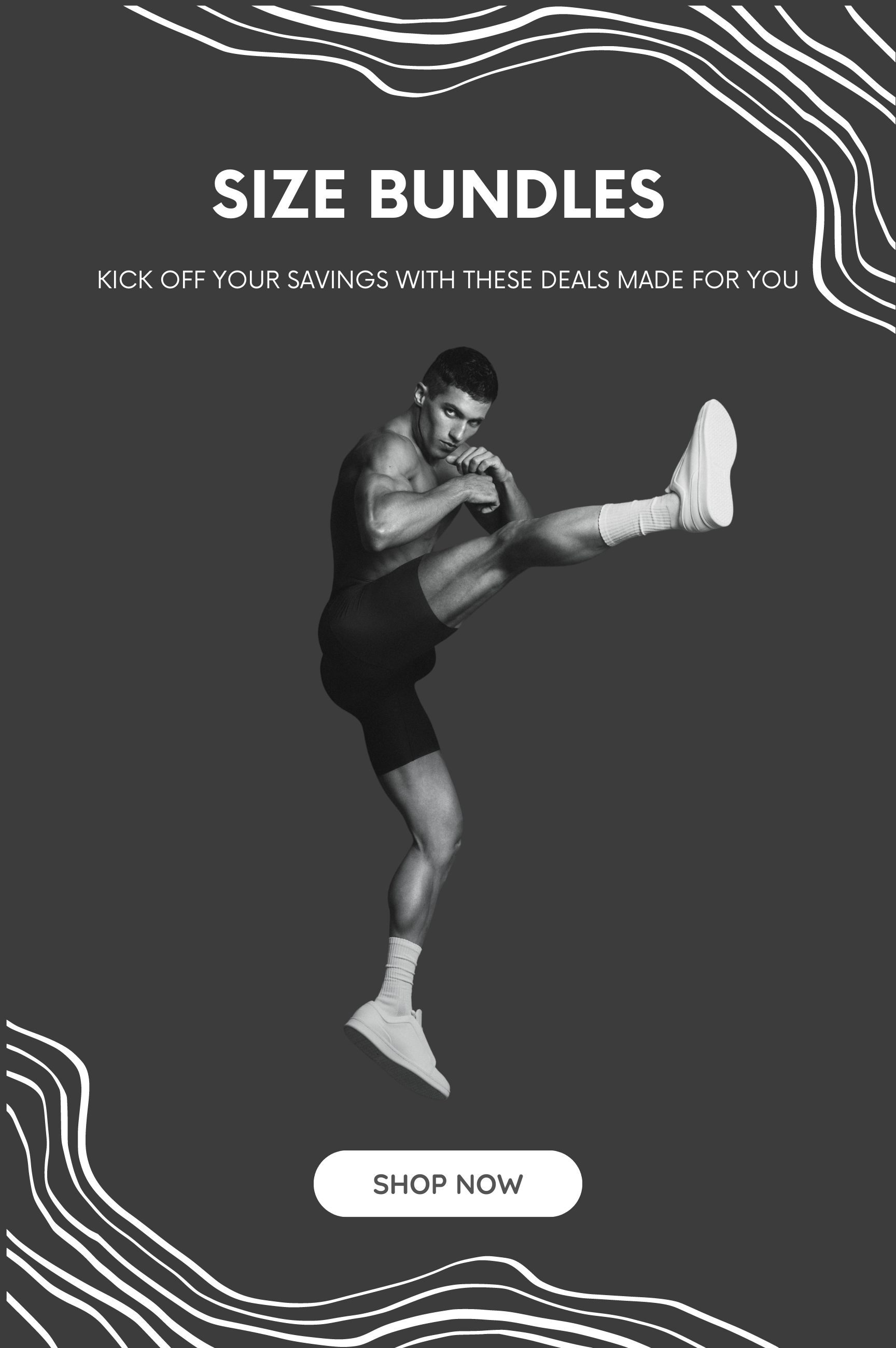 A black and white advertisement featuring a muscular man in a fighting stance kicking with his right leg, wearing shorts, socks, and sneakers. The background is gray with white wavy lines at the top and bottom. Text reads 'SIZE BUNDLES' and 'KICK OFF YOUR SAVINGS WITH THESE DEALS MADE FOR YOU'. A white button at the bottom says 'SHOP NOW'.