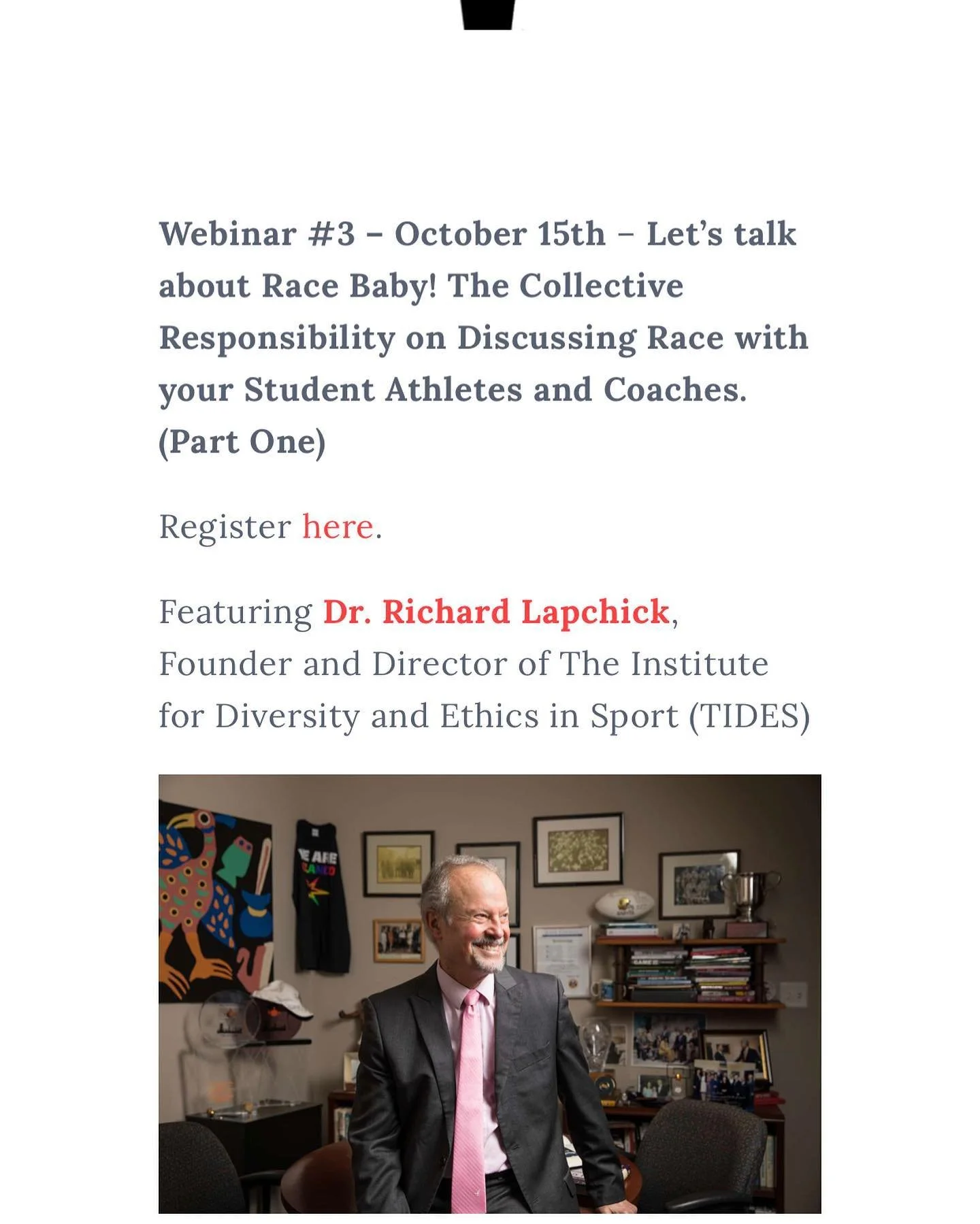 The NOMAD Board is excited to present Webinar #3 &ndash; October 15th &ndash; Let&rsquo;s talk about Race Baby! The Collective Responsibility on Discussing Race with your Student Athletes and Coaches. (Part One)
Featuring Dr. Richard Lapchick, Founde