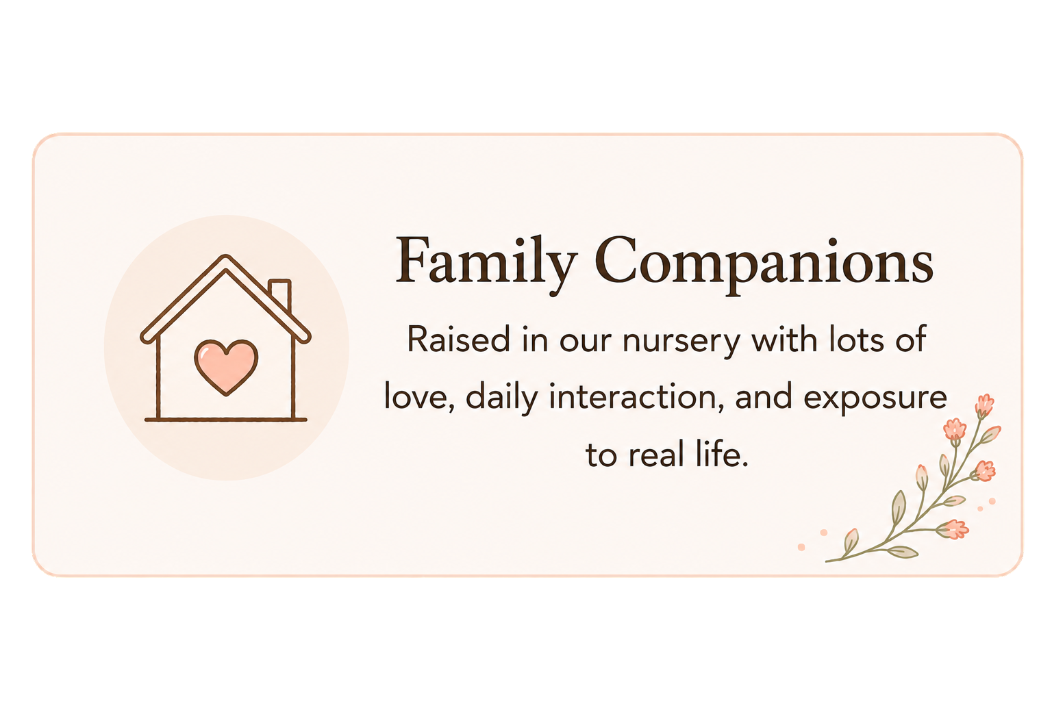 A sign with a house icon with a heart, text reading 'Family Companions, Raised in our nursery with love, daily interaction, and exposure to real life,' and floral decoration in the bottom right corner.