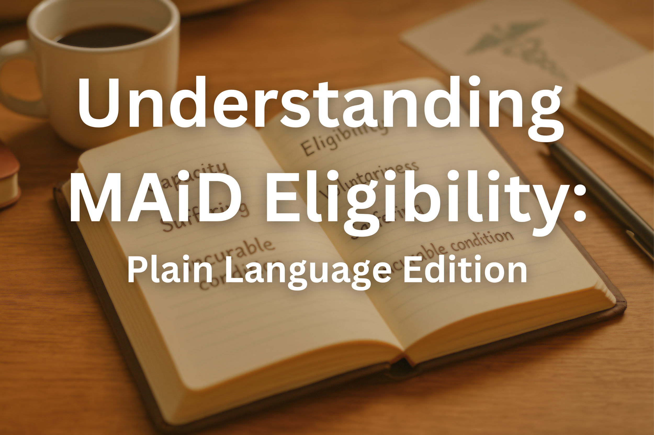 Open notebook with typed words, a cup of coffee, a pen, and open books on a wooden desk. Superimposed title stating "Understanding MAiD Eligibility - Plain Language Edition"