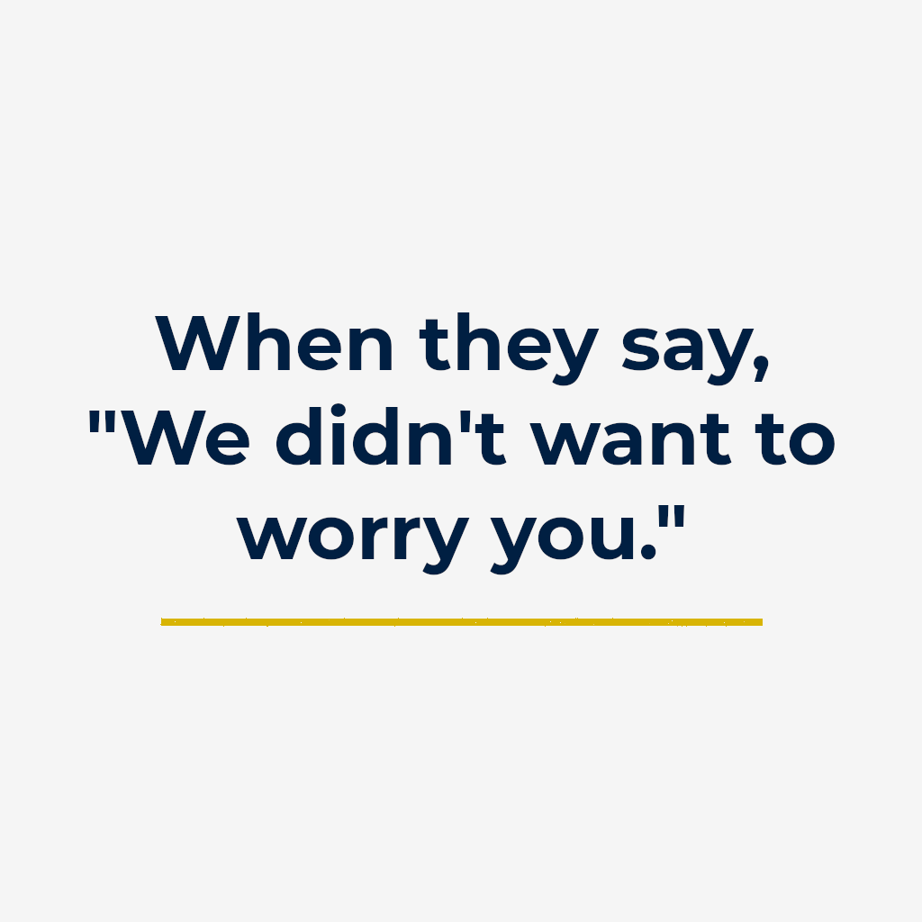 When they say, “We didn’t want to worry you.”
