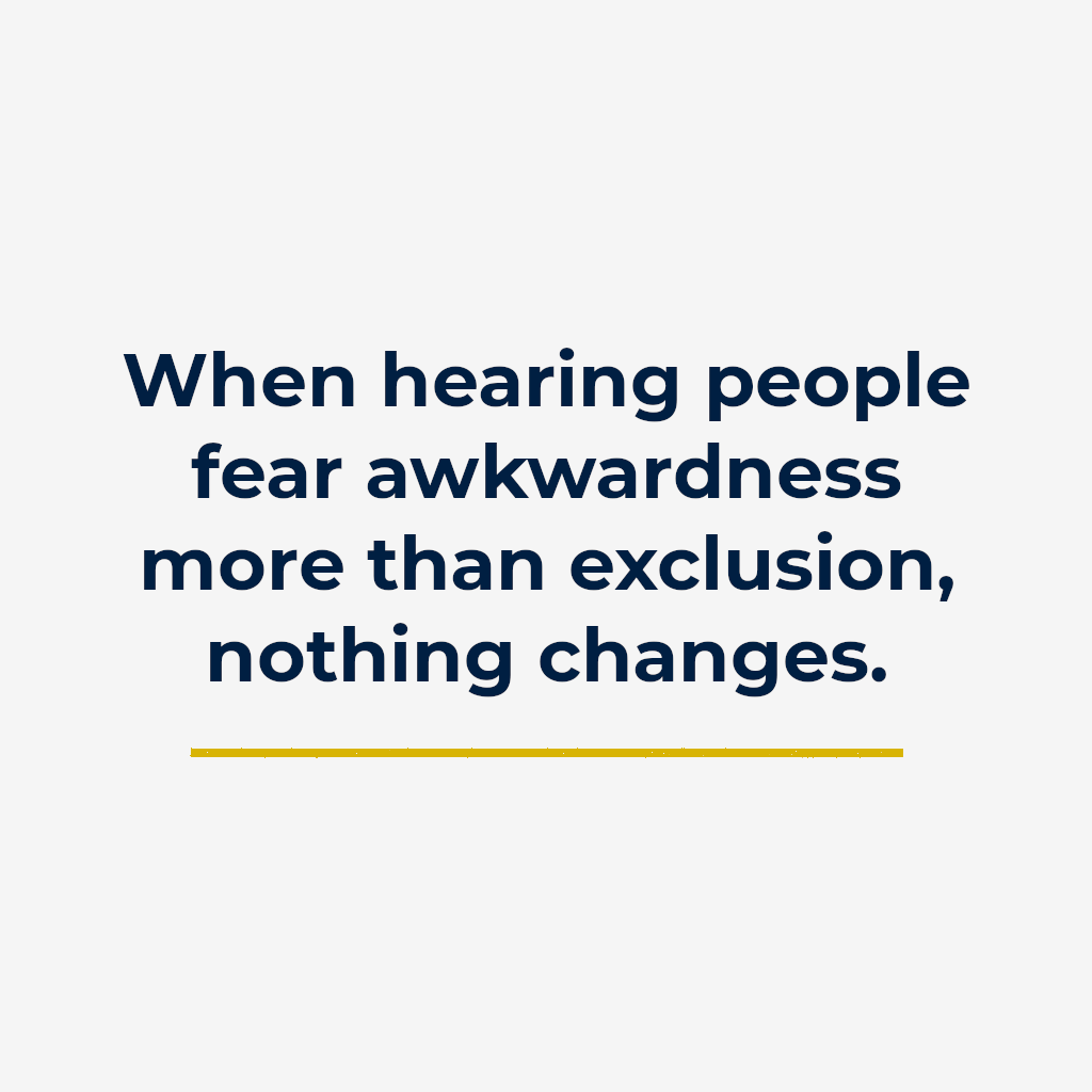 When hearing people fear awkwardness more than exclusion, nothing changes.