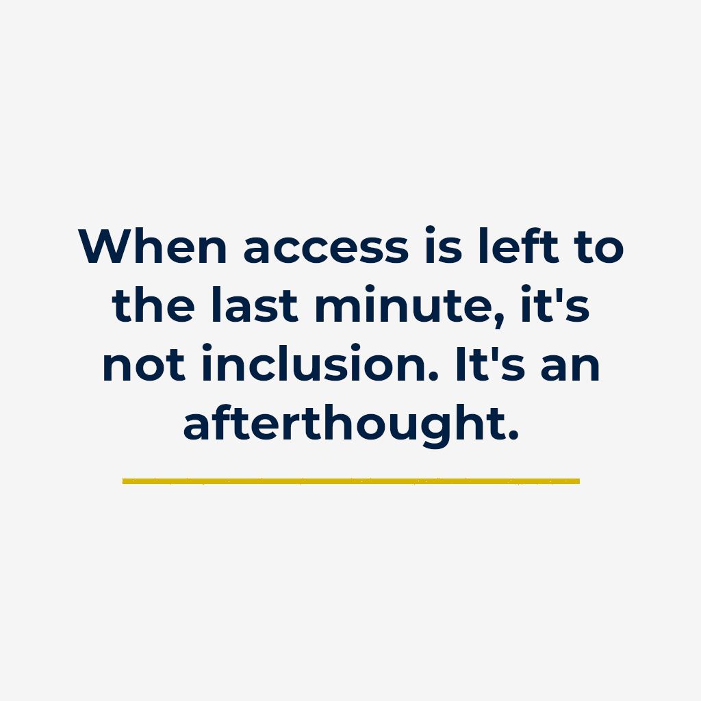 When access is left to the last minute, it’s not inclusion. It’s an afterthought.