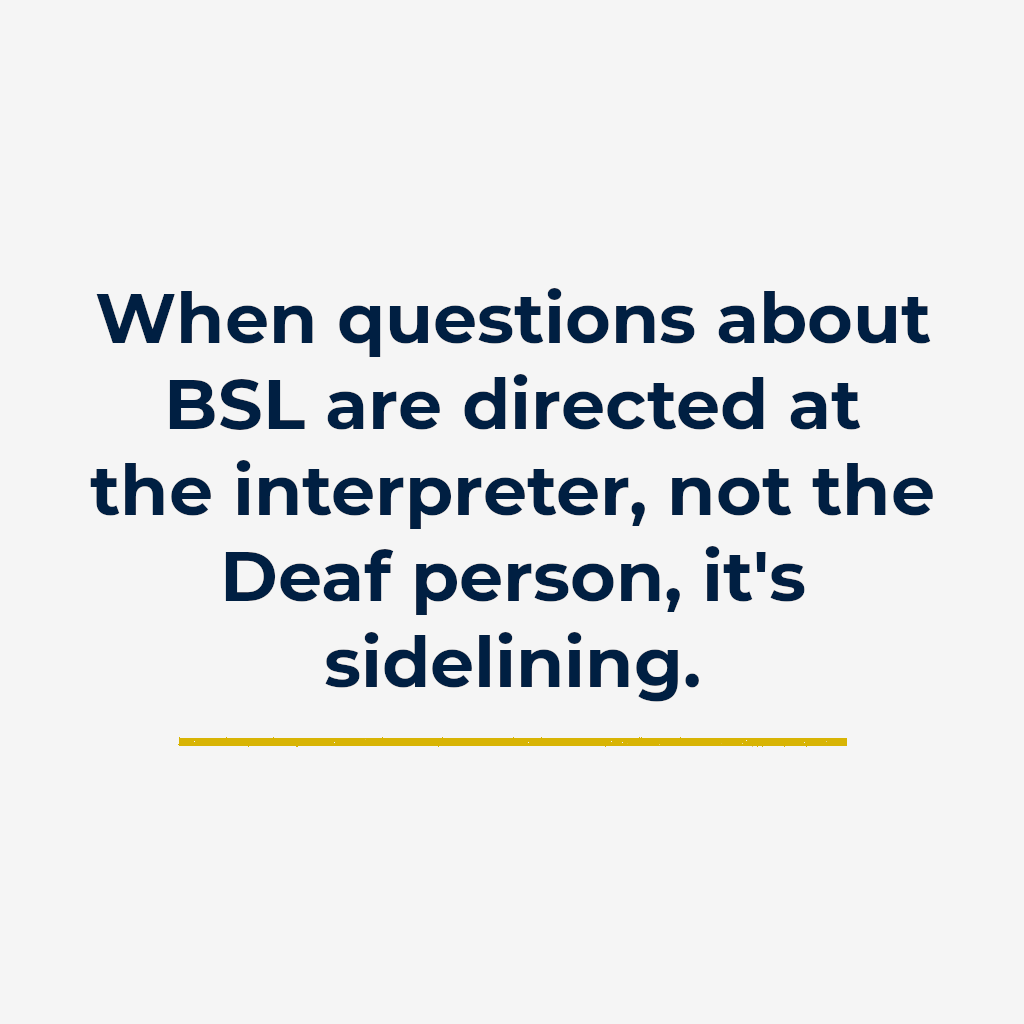 When questions about BSL are directed at the interpreter, not the Deaf person, it’s sidelining.
