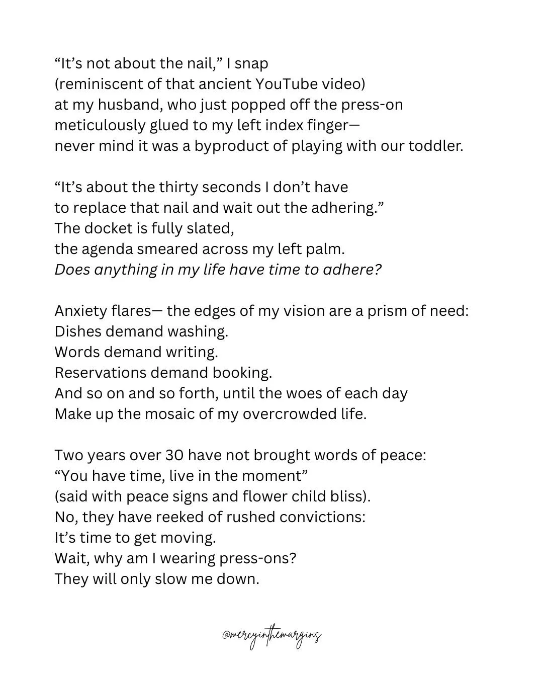 It&rsquo;s my greatest struggle&mdash; 
never believing that I have enough time.
Time to thrive, to achieve my purpose.
Whatever the heck that means. 
Never mind that my daughter is my dream come true. 
Never mind I own the privilege of ministry, of 