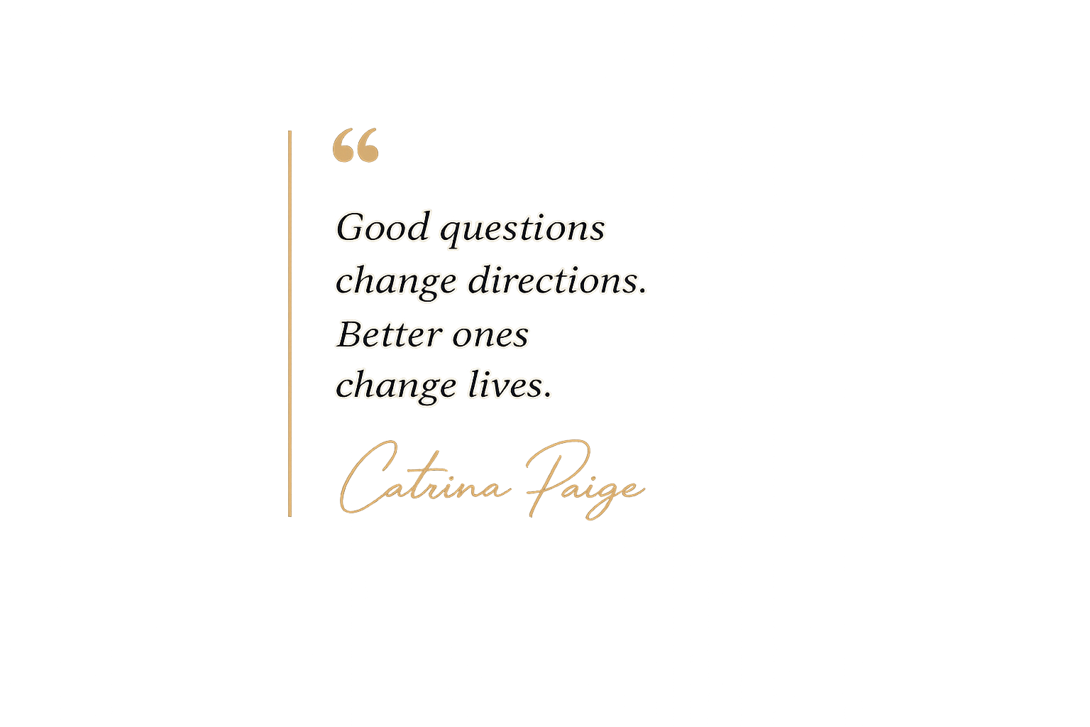 A quote by Catrina Paige in black text reads, 'Good questions change directions. Better ones change lives,' on a blurred, dark background with a warm glow around the quote.