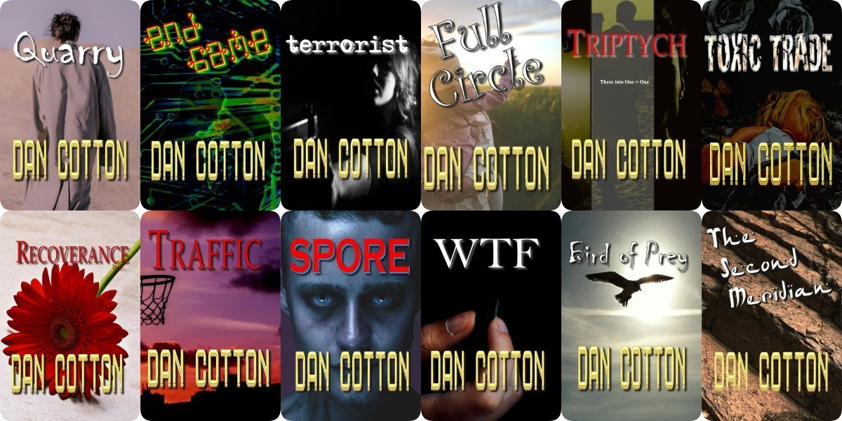A collage of book covers, each titled with dark or intense themes such as 'Quarry,' 'Field of Fire,' 'Terrorist,' 'Full Circle,' 'Triptych,' 'Toxic Trace,' 'Recoverance,' 'Traffic,' 'Spore,' 'WTF,' 'Bird of Prey,' and 'The Second Meridian,' all authored by Dan Cotton.
