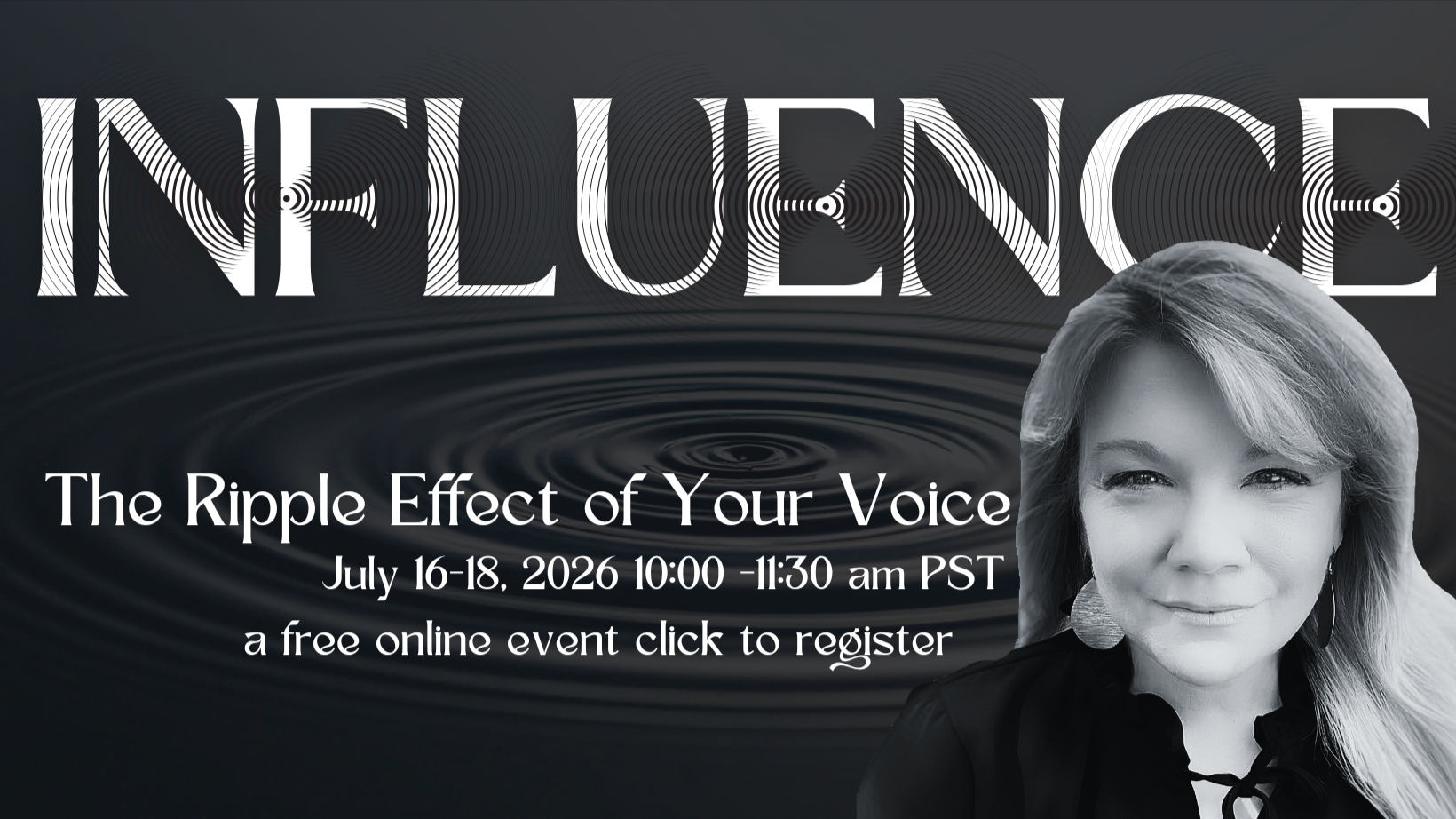 Event poster titled 'INFLUENCE: The Ripple Effect of Your Voice' featuring a grayscale portrait of a smiling woman with long hair, event details for July 16-18, 2026, 10:00-11:30 am PST, and a dark background with ripple water design.