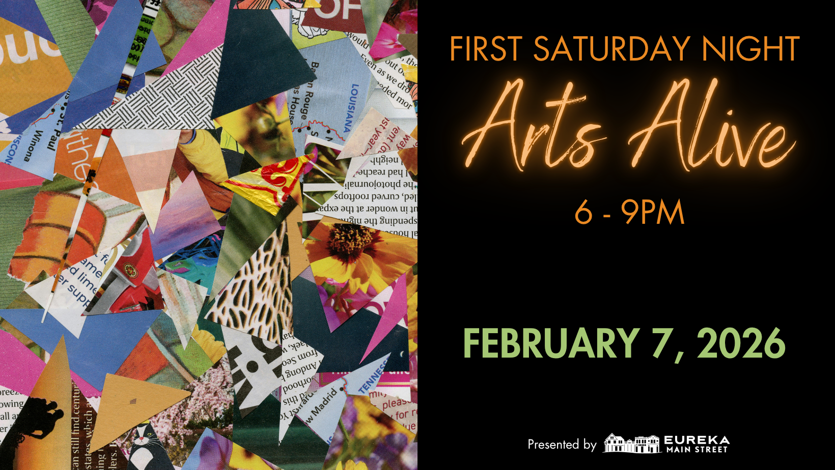       
  
    FIRST SATURDAY NIGHT ARTS ALIVE February 7th, from 6 to 9 p.m. Enjoy a lively evening in Downtown &amp; Old Town Eureka as galleries, museums, theaters, bars, and restaurants stay open late. Explore art, catch live performances, and soa