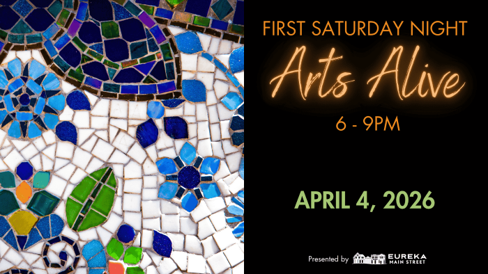       
  
    FIRST SATURDAY NIGHT ARTS ALIVE April 4th, from 6 to 9 p.m. Enjoy a lively evening in Downtown &amp; Old Town Eureka as galleries, museums, theaters, bars, and restaurants stay open late. Explore art, catch live performances, and soak i