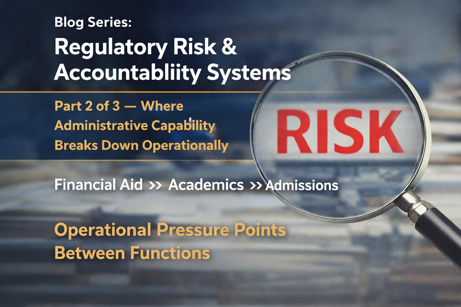Blog Series: Regulatory Risk &amp; Accountability Systems Part 2 of 3 — Where Administrative Capability Breaks Down Operationally