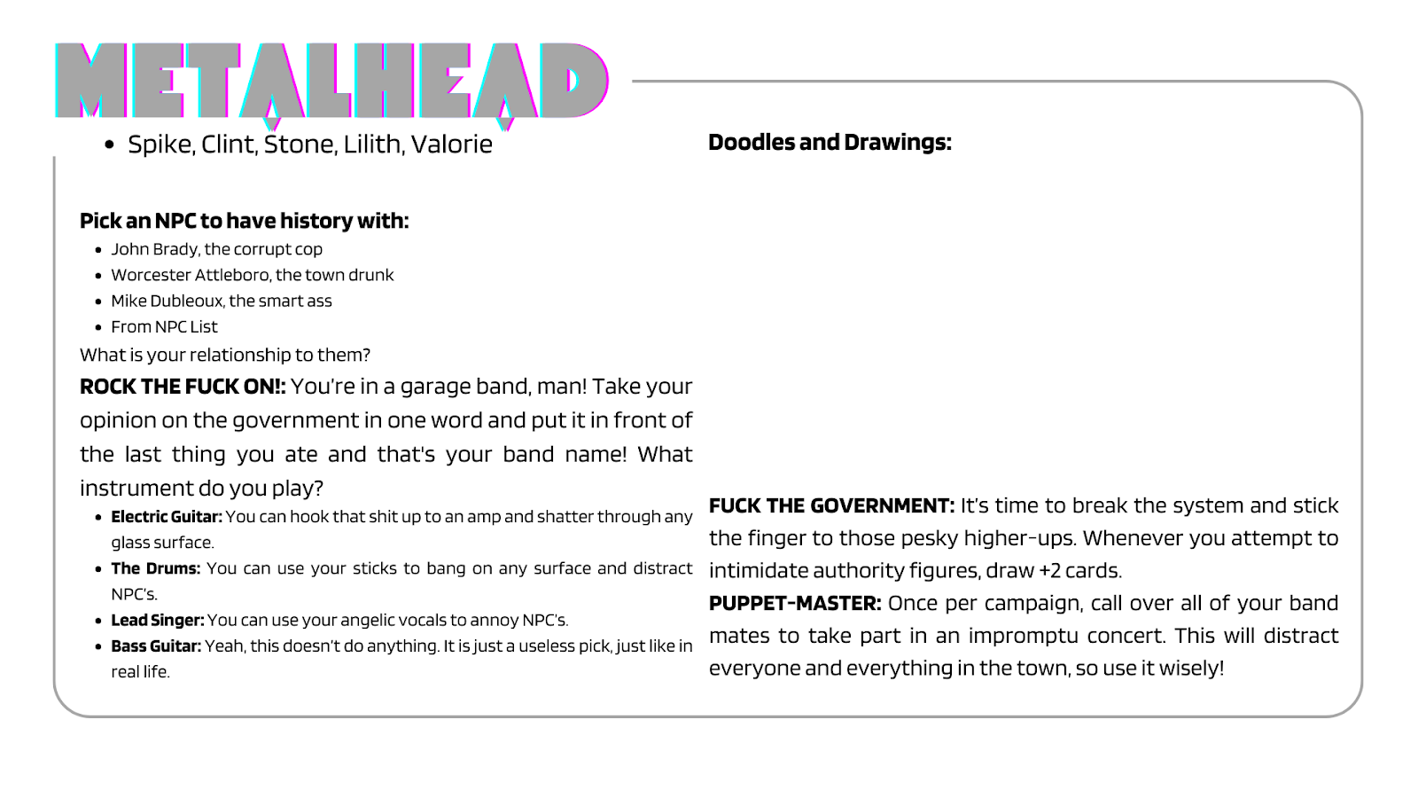 Character Card for the Metalhead. While all of these characters were fun to design and write, I had the most enjoyment designing the Metalhead, and that's probably because it's the closest one to me in real life besides the New Kid. 