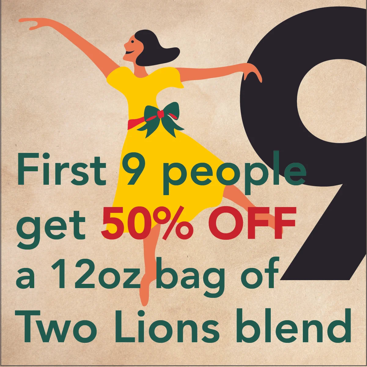 DEC. 16 - 9 LADIES DANCINGThe first 9 people to buy a 12oz bag of Two Lions Blend get it for 50% OFF at Vienna Coffee House, Regas or online. Use online coupon code: 9DANCE50.