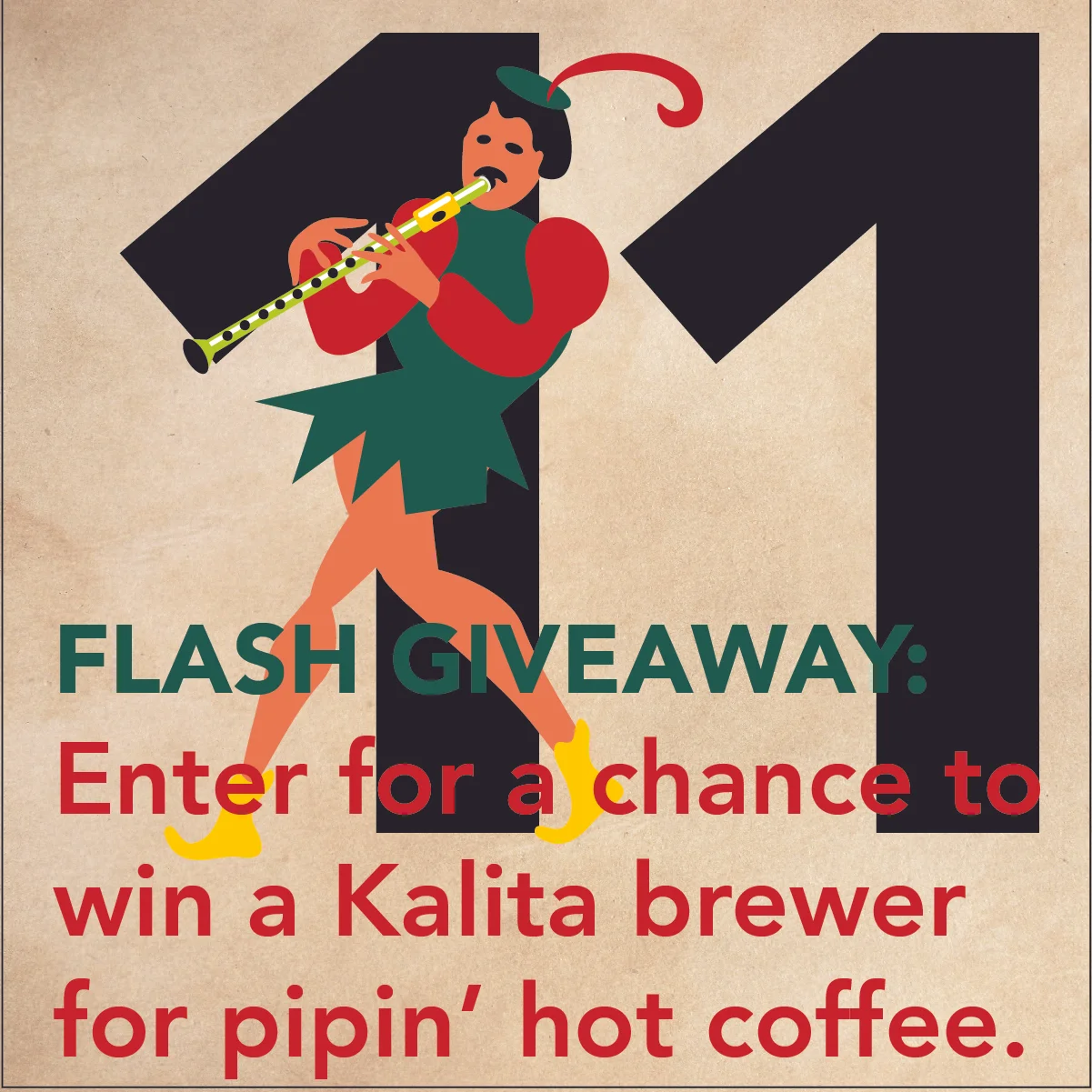 DEC. 14 - 11 PIPERS PIPING24 hour flash giveaway - enter online or on facebook to win a Kalita coffee brewer to brew a piping hot cup of coffee.