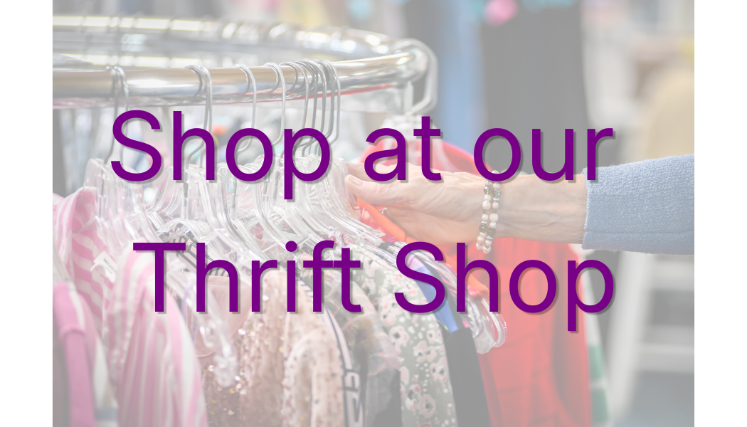 Shop at our Thrift Shop: We offer quality merchandise, including a wide selection of women’s and men’s clothing, accessories, and shoes- plus much more, all at affordable prices.  