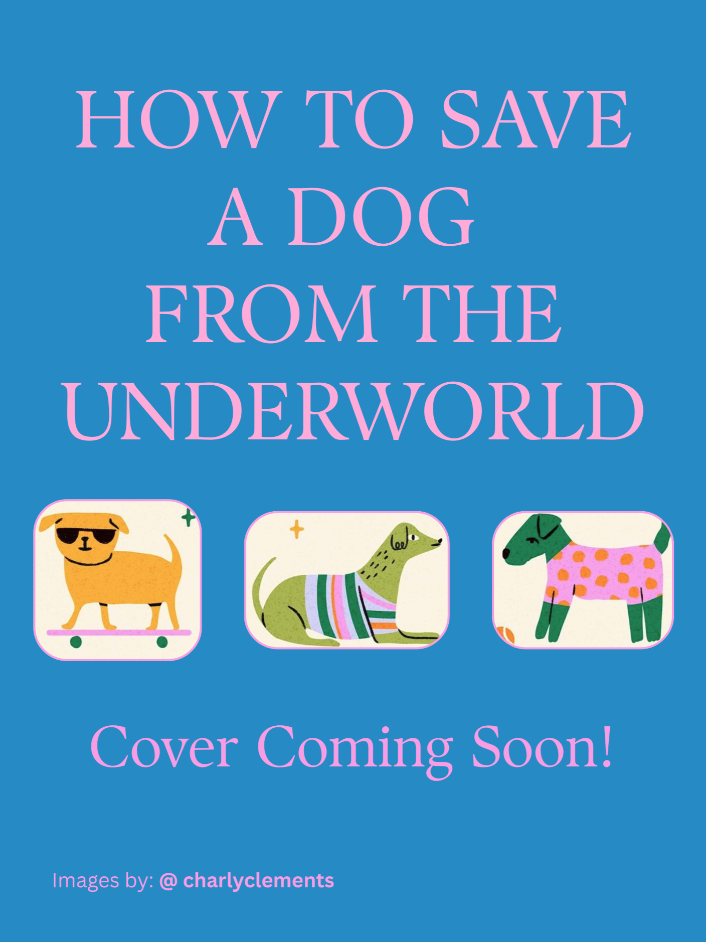 Announcement for a book titled 'How to Save a Dog from the Underworld' with illustrations of three colorful, cartoon-style dogs, and text indicating the cover is forthcoming, credited to @charlyclements.