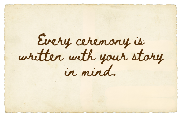 A quote that reads, 'Every ceremony is written with your story in mind,' written in brown cursive on cream-colored, slightly aged paper.