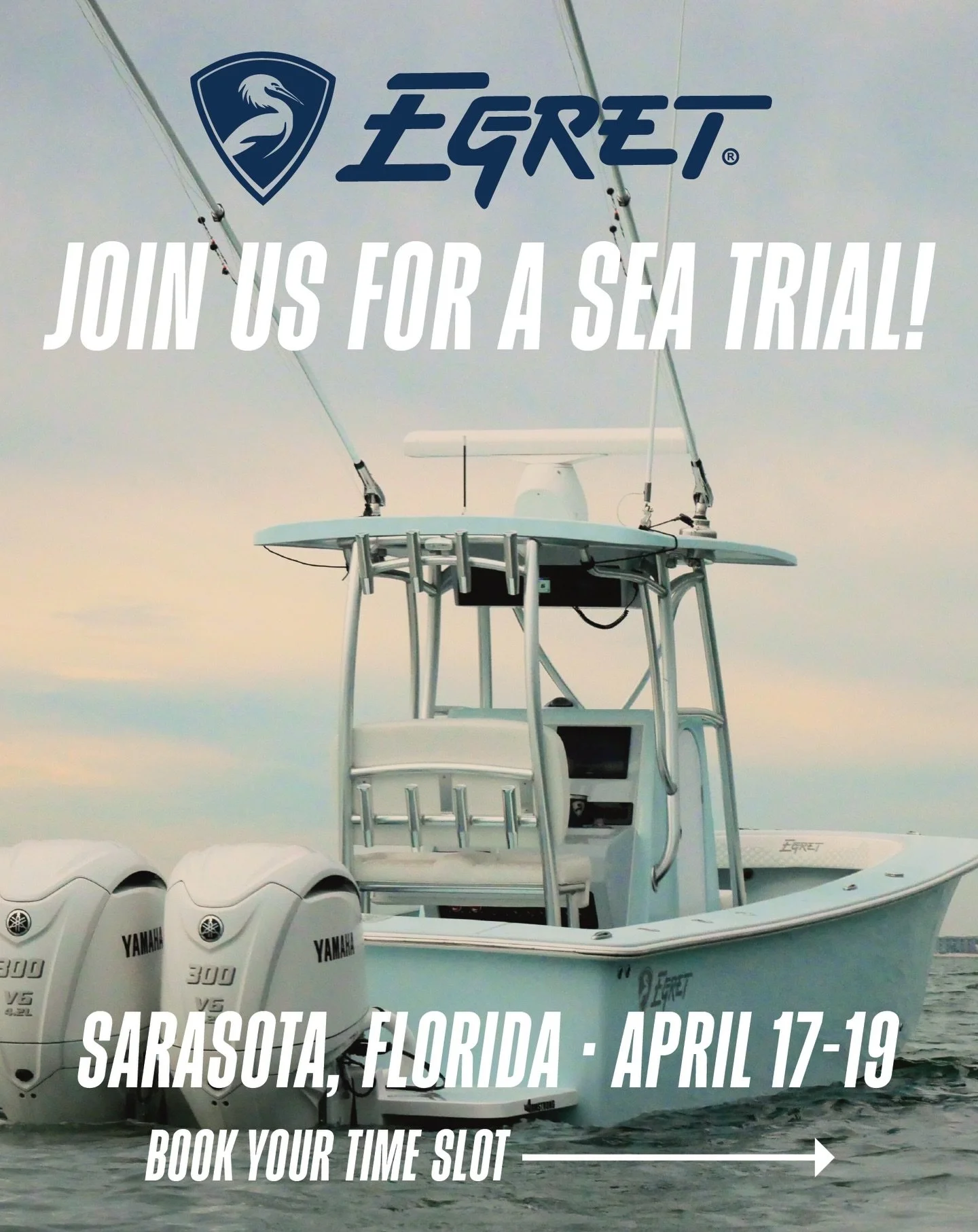 Don&rsquo;t miss your opportunity to experience the Egret difference!
&bull;
April 17-19, Sarasota, FL
&bull;
We are offering sea trials of our 29 Offshore and our 21 Moccasin HP
&bull;
&bull;
Call or text (904) 826-7756 or email james@egretboats.com