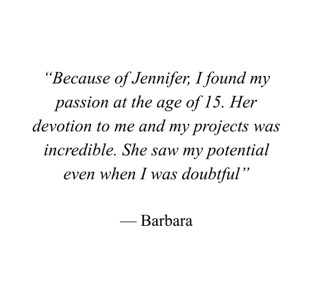 Quote on a white background: 'Because of Jennifer, I found my passion at the age of 15. Her devotion to me and my projects was incredible. She saw my potential even when I was doubtful.' - Barbara