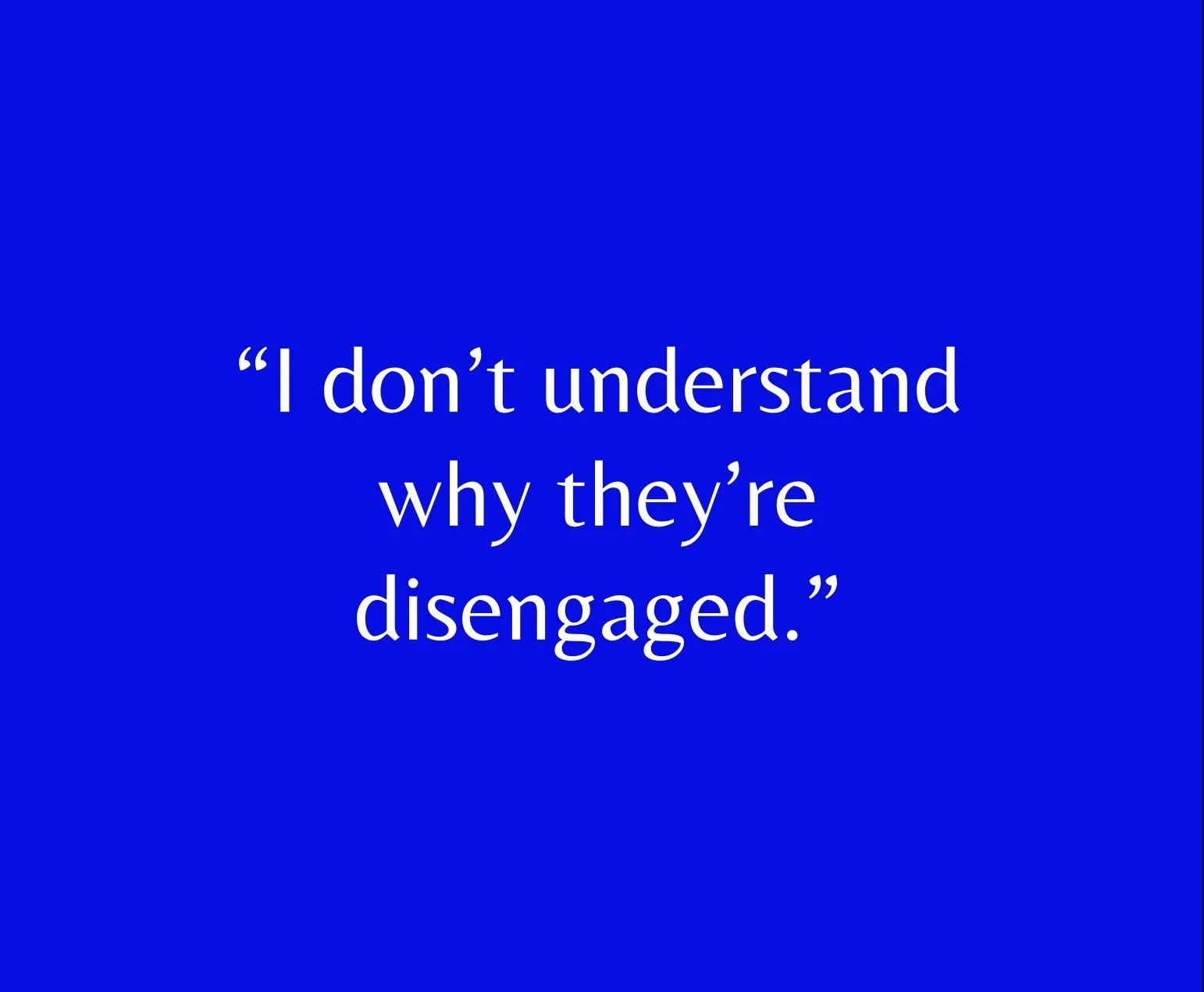 “I don’t understand why they’re disengaged.”