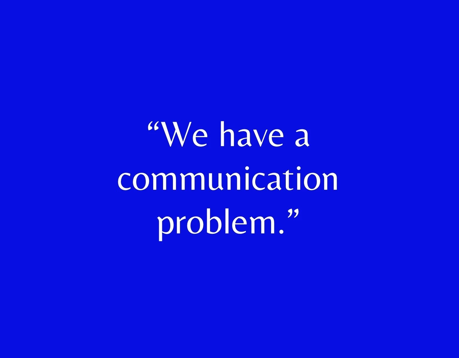 “We have a communication problem.”