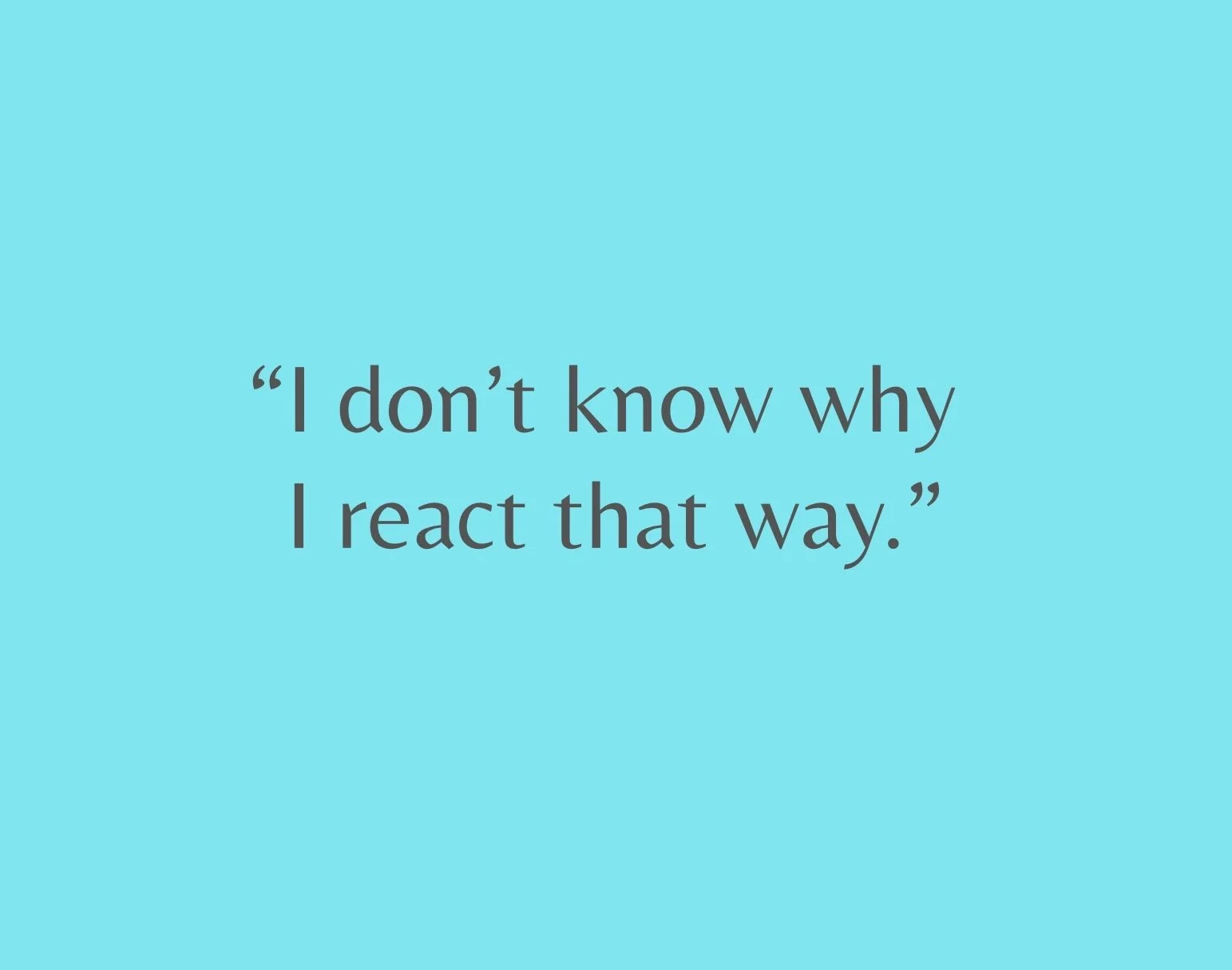 “I don’t know why I react that way.”