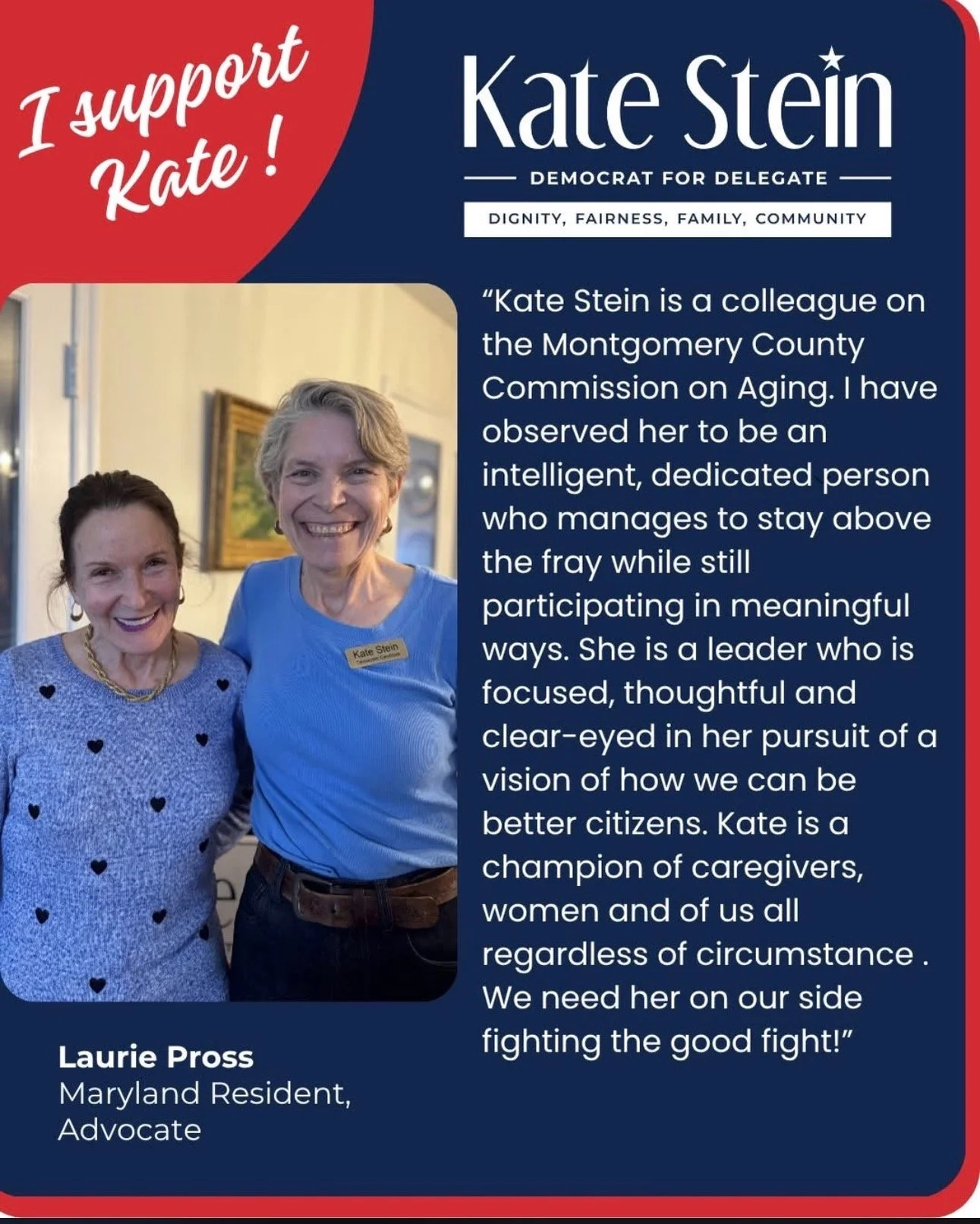 A campaign poster supporting candidate Kate Stein features two women smiling, standing indoors. One woman has dark hair and wears a blue sweater with black heart patterns; the other woman, identified as Kate Stein, has short gray hair, wears a blue shirt with a name tag, and stands next to her supporter. The poster includes text emphasizing her qualities and support from Laurie Pross, Maryland Resident and Advocate.