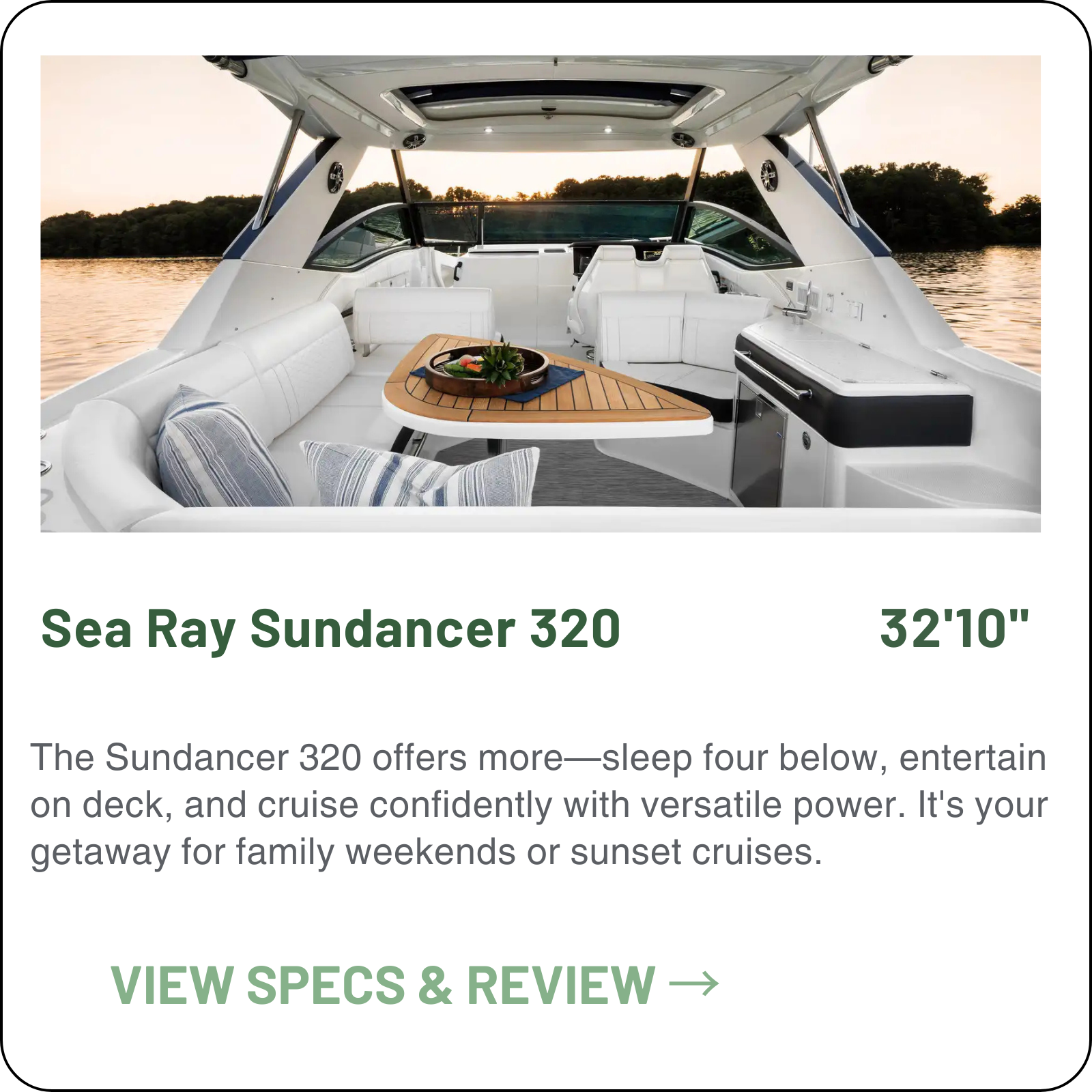 Sea Ray Sundancer 320: 32'10" express cruiser by the Iconic Sea Ray Brand. Features 1 cabin sleeping 4, V-berth dinette, and mid-berth. Powered by twin 300HP-350HP MerCruiser sterndrives or 350HP-400HP Mercury outboards. Includes bow lounge and 21-de