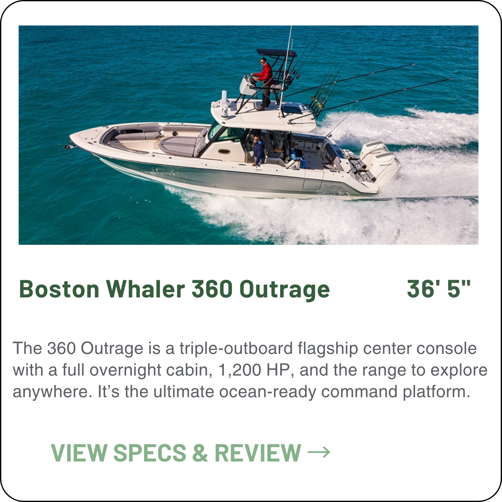 The 360 Outrage is Boston Whaler's definitive triple-outboard flagship center console—an ocean-ready command platform featuring a full enclosed overnight cabin and up to 1,200 HP of Mercury muscle.  Standard: Triple 300 HP V8 Mercury; Max: 1,200 HP (