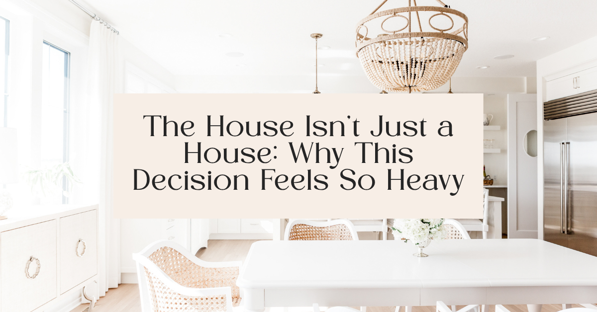 The House Isn't Just a House: Why This Decision Feels So Heavy