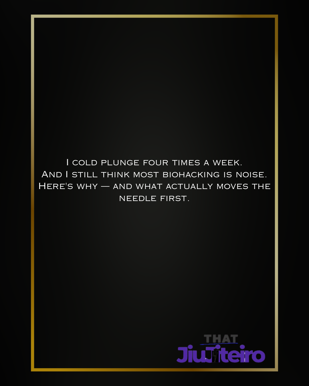 A black background with a gold border. In the center, white text reads: "I cold plunge four times a week. And I still think most biohacking is noise. Here's why — and what actually moves the needle first." In the bottom right corner, "THAT" in gray a