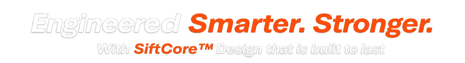 Engineered Smarter. Stronger. with SiftCore™ design.