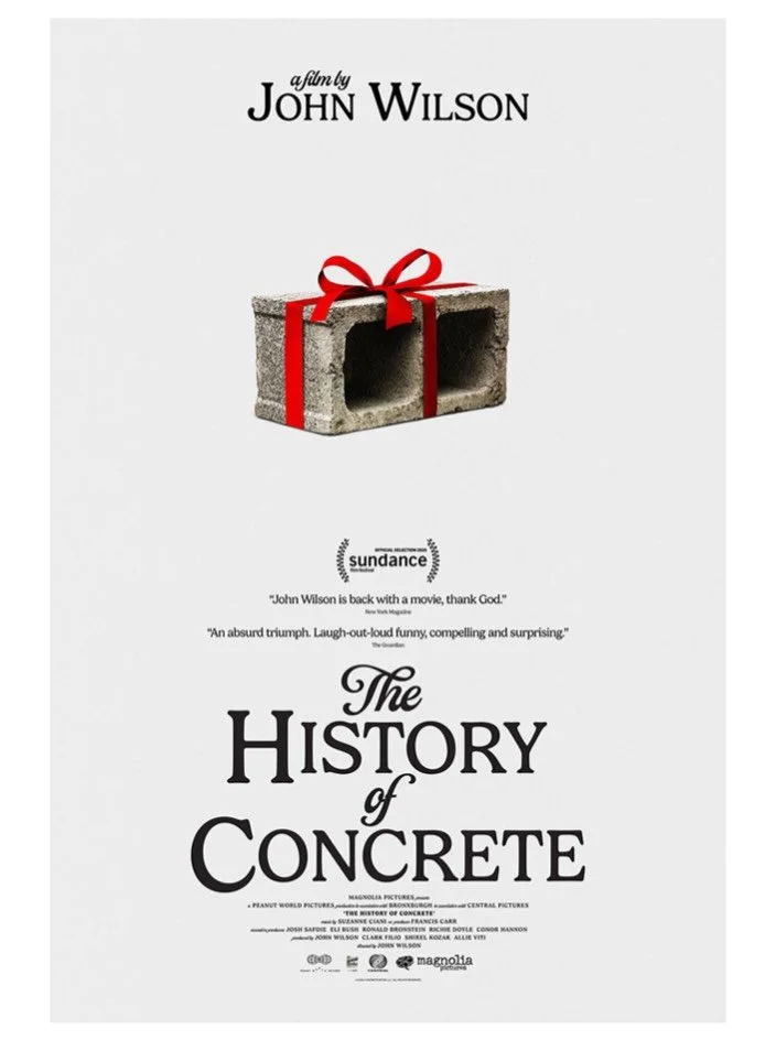 The History Of Concrete

Opens in Bay Area Theaters September 18, 2026

Directed by  John Wilson

Distributor Magnolia Pictures

Synopsis Following the finale of his acclaimed HBO series &ldquo;How To with John Wilson&rdquo;, NYC documentarian John W