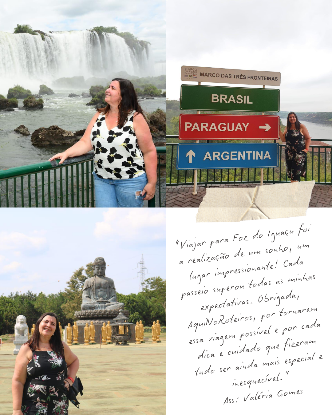 Imagem composta por três fotos e uma carta escrita à mão. No topo esquerdo, uma mulher com blusa de estampa branca, pretas e amarelas, e jeans, de cabelo castanho, está em frente às Cataratas do Iguaçu. No topo direito, a mesma mulher ao lado de um painel com placas indicando Brasil, Paraguai e Argentina, com uma vista de rio e céu nublado ao fundo. Na parte inferior esquerda, uma mulher com vestido preto de estampa floral, em frente à estátua do Buda, com árvores ao fundo. À direita, uma carta escrita à mão falando sobre a viagem para Foz do Iguaçu, mencionando a realização do sonho, as expectativas, agradecimentos e assinatura de Valéria Gomes.