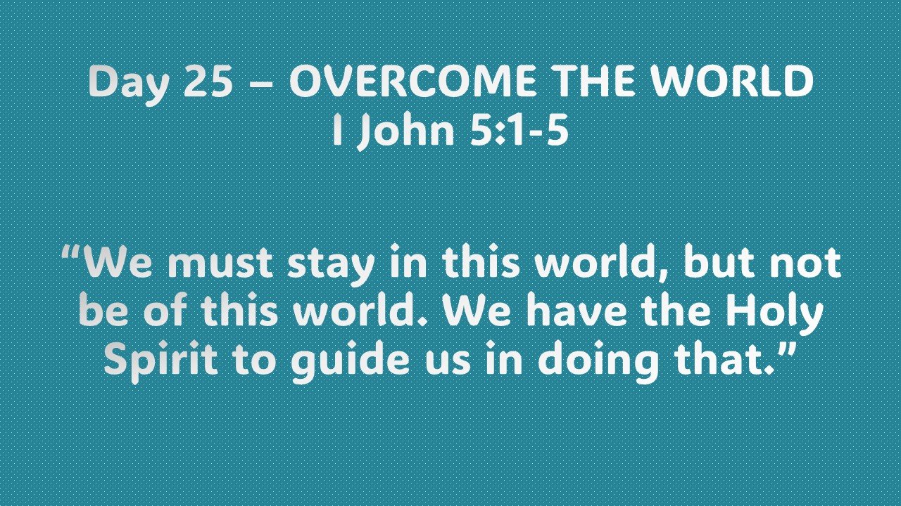 Day 25 – OVERCOME THE WORLD