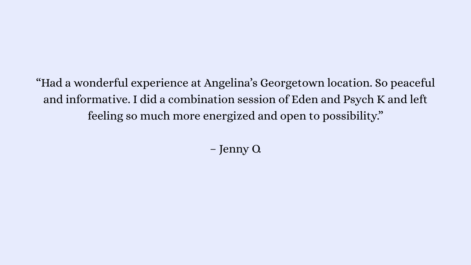 “Angelina is knowledgeable and brings a calming and supportive environment. I felt relaxed during and after the experience. Highly recommend Angelina!” – Nicole, Owner of Aspire Health and Nutriti.png
