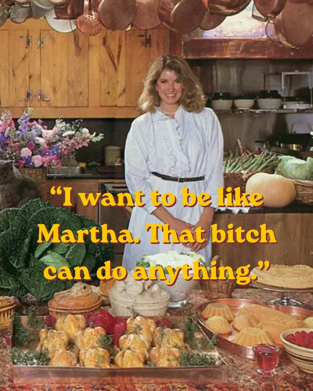 I saw a shirt at a market that said, &ldquo;I want to be like Martha. That bitch can do anything.&rdquo; I must say that it resonated DEEPLY. 

I&rsquo;ve always loved Martha. I grew up watching her, and I&rsquo;ve always admired her love of hosting,