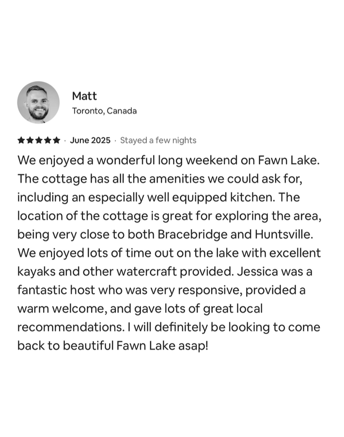 Review from Matt about a long weekend at Fawn Lake, mentioning a well-equipped cottage, close location to Bracebridge and Huntsville, enjoying kayaking, and positive host experience.
