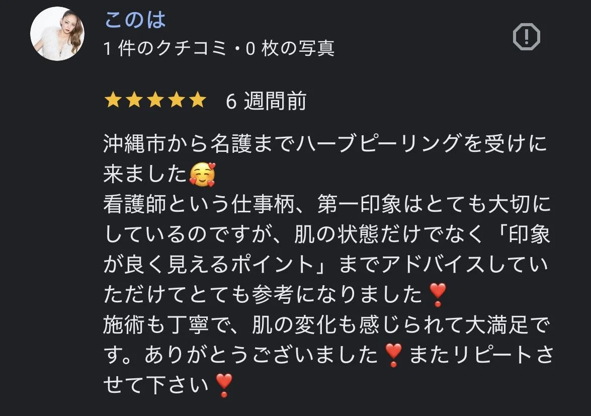 口コミの投稿画面に写る女性のプロフィール写真と評価コメント。

沖縄市から名護までハーブピーリングを受けに来ました🥰
看護師という仕事柄、第一印象はとても大切にしているのですが、肌の状態だけでなく「印象が良く見えるポイント」までアドバイスしていただけてとても参考になりました❣️
施術も丁寧で、肌の変化も感じられて大満足です。ありがとうございました❣️またリピートさせて下さい❣️