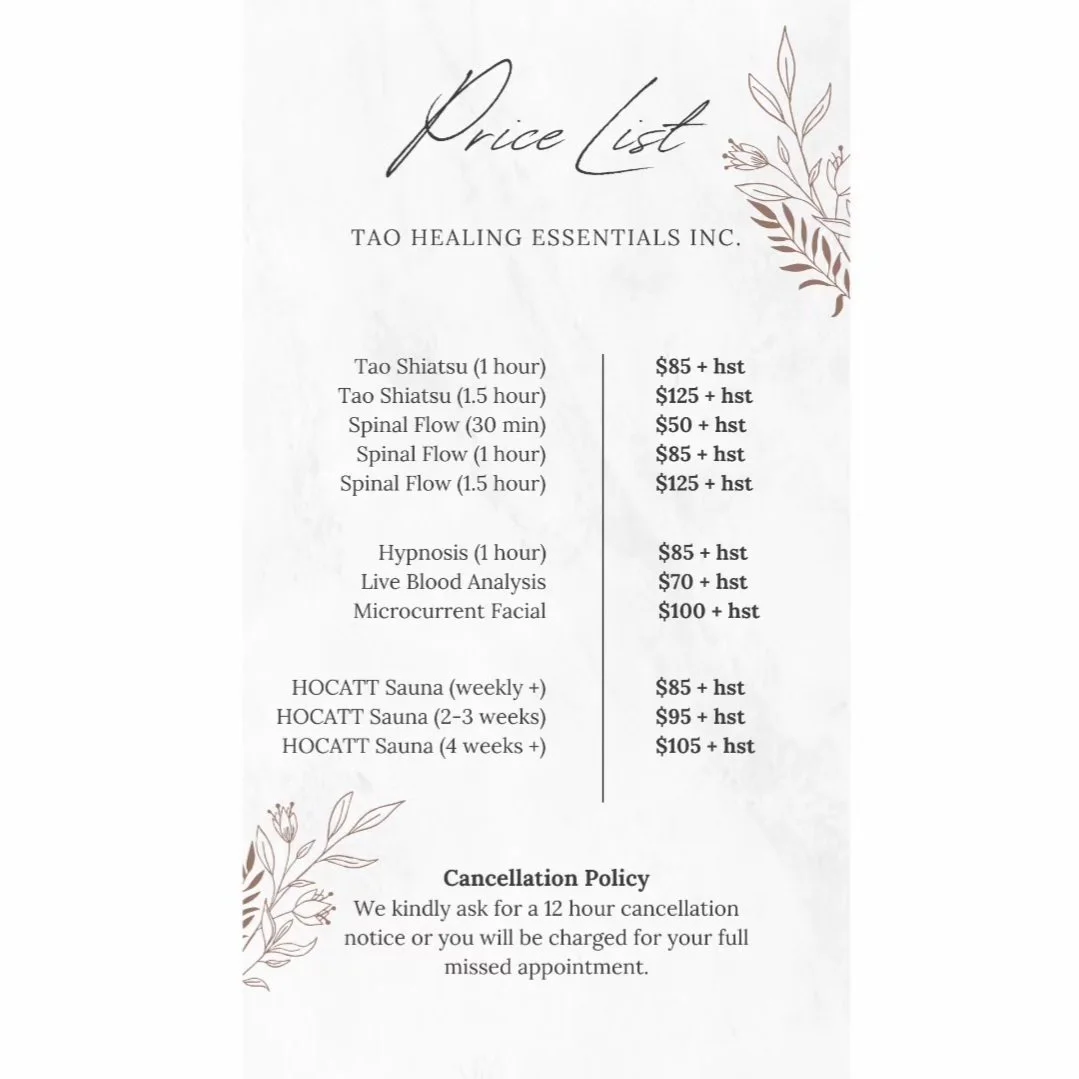 We have updated our pricing structure, effective January 1st, 2025. 

The price of services, including Tao Shiatsu, Spinal Flow, Hypnosis, and HOCATT Sauna sessions have increased by $5. 

We kindly ask for a 12-hour cancellation notice, or you will 