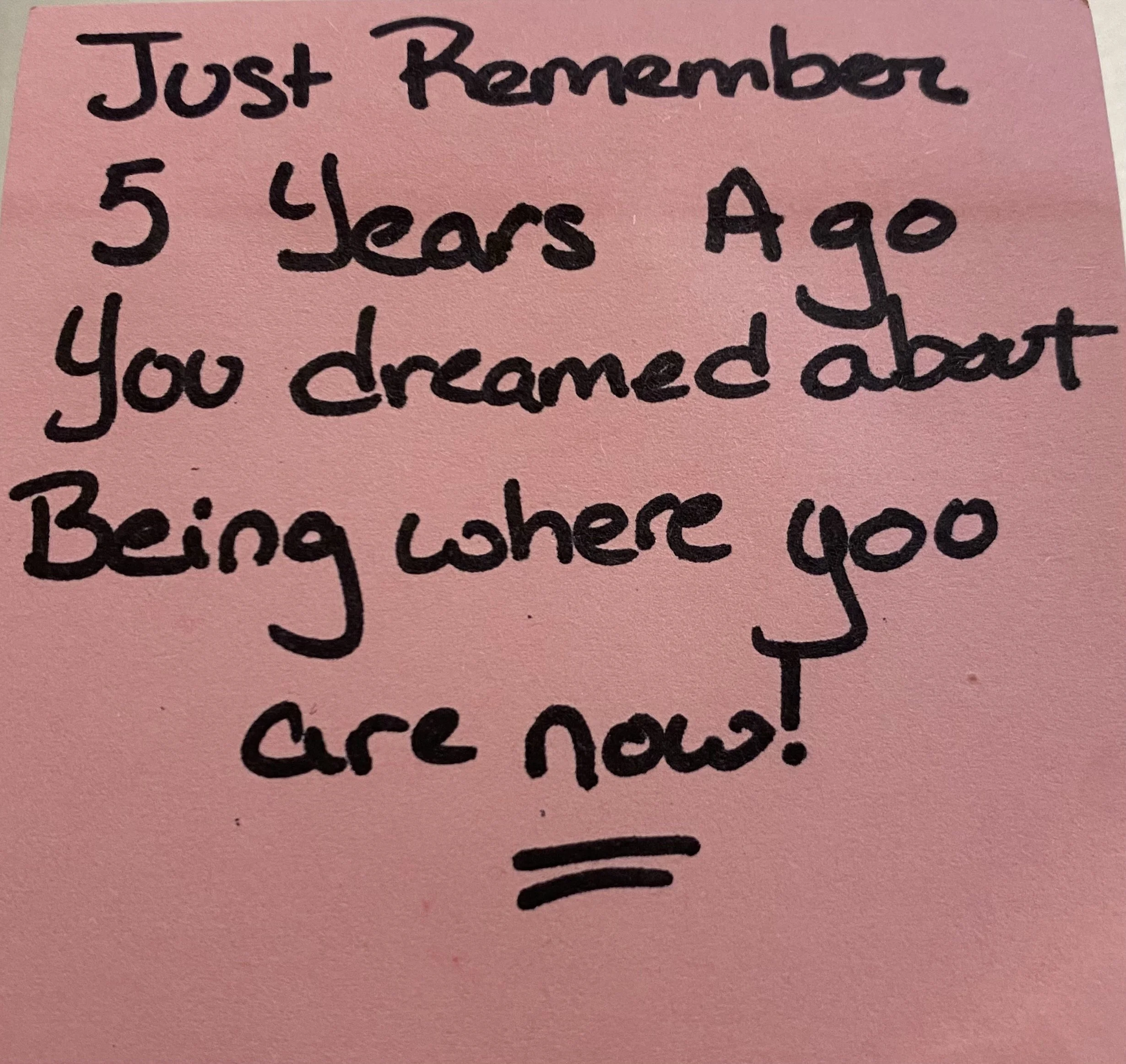Just remember 5 years ago, you dreamed about being where you are now! 