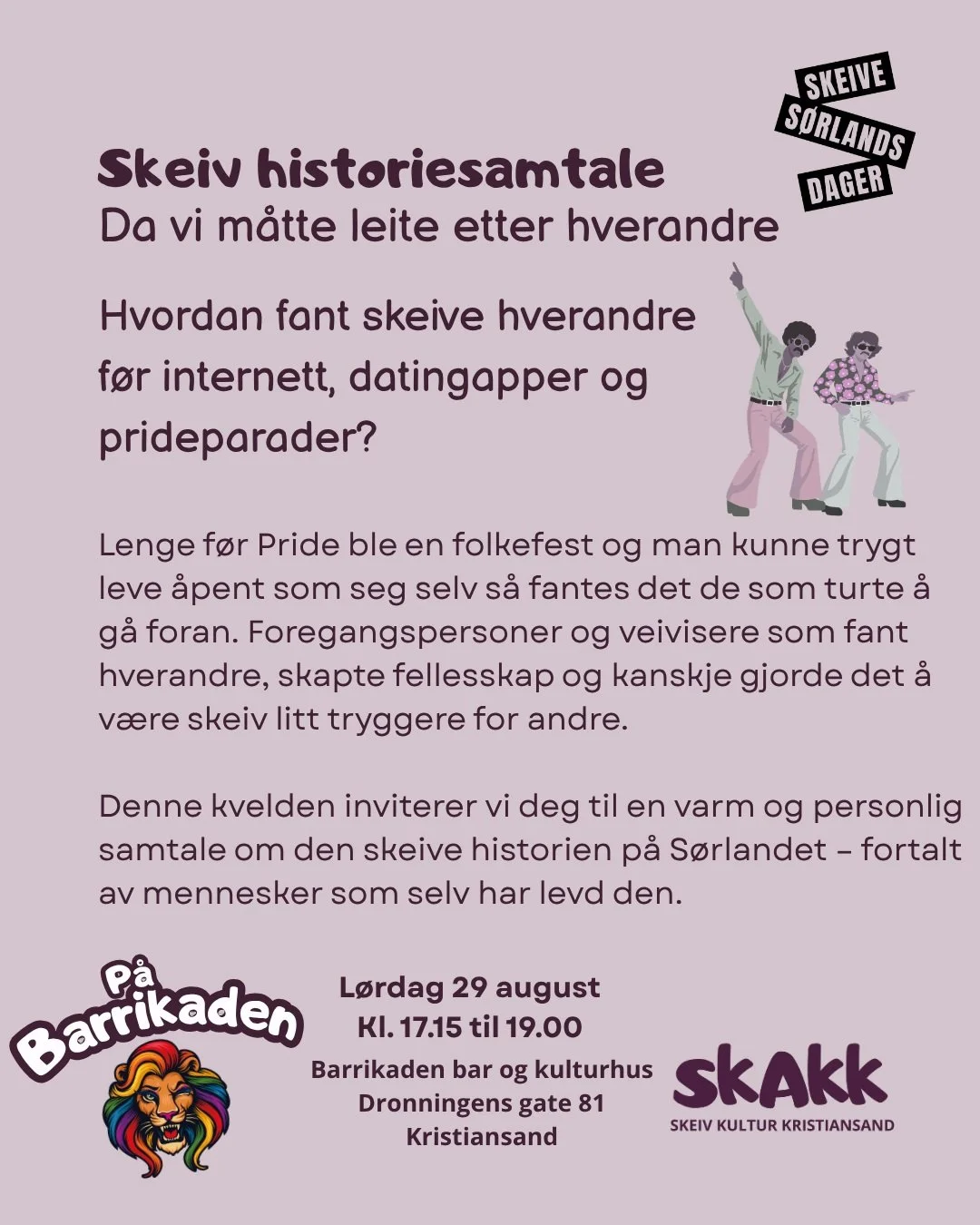 M&oslash;t deltakerne p&aring; v&aring;r skeive samtalekveld! 
Dette blir Skeive S&oslash;rlandsdager mest nostalgiske arrangement - bli med oss etter paraden og h&oslash;r, lytt og l&aelig;r - og bidra gjerne med din egen historie!

#SKAKK #SkeivHis