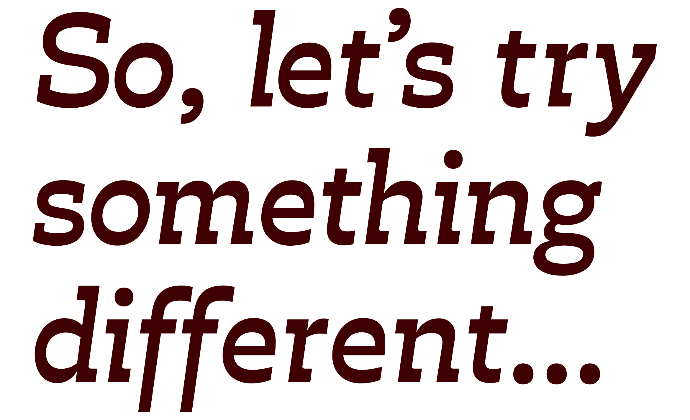 So let's try something different