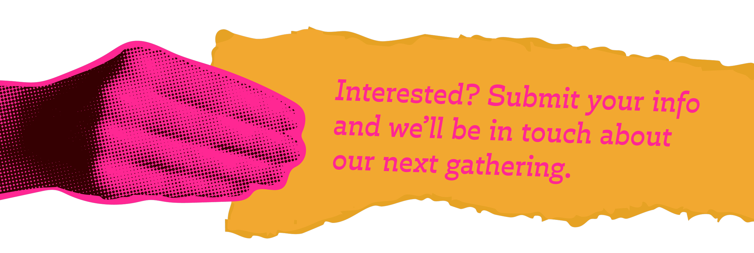 Pink hand holding paper that reads: Interested? Submit your info and we'll be in touch about our next gathering.