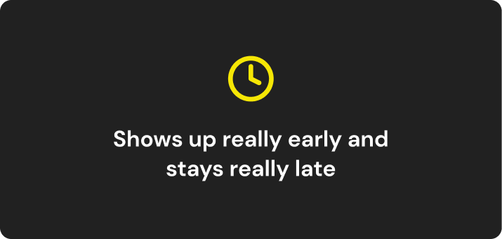 icon of clock. text reads: Shows up really early and stays really late
