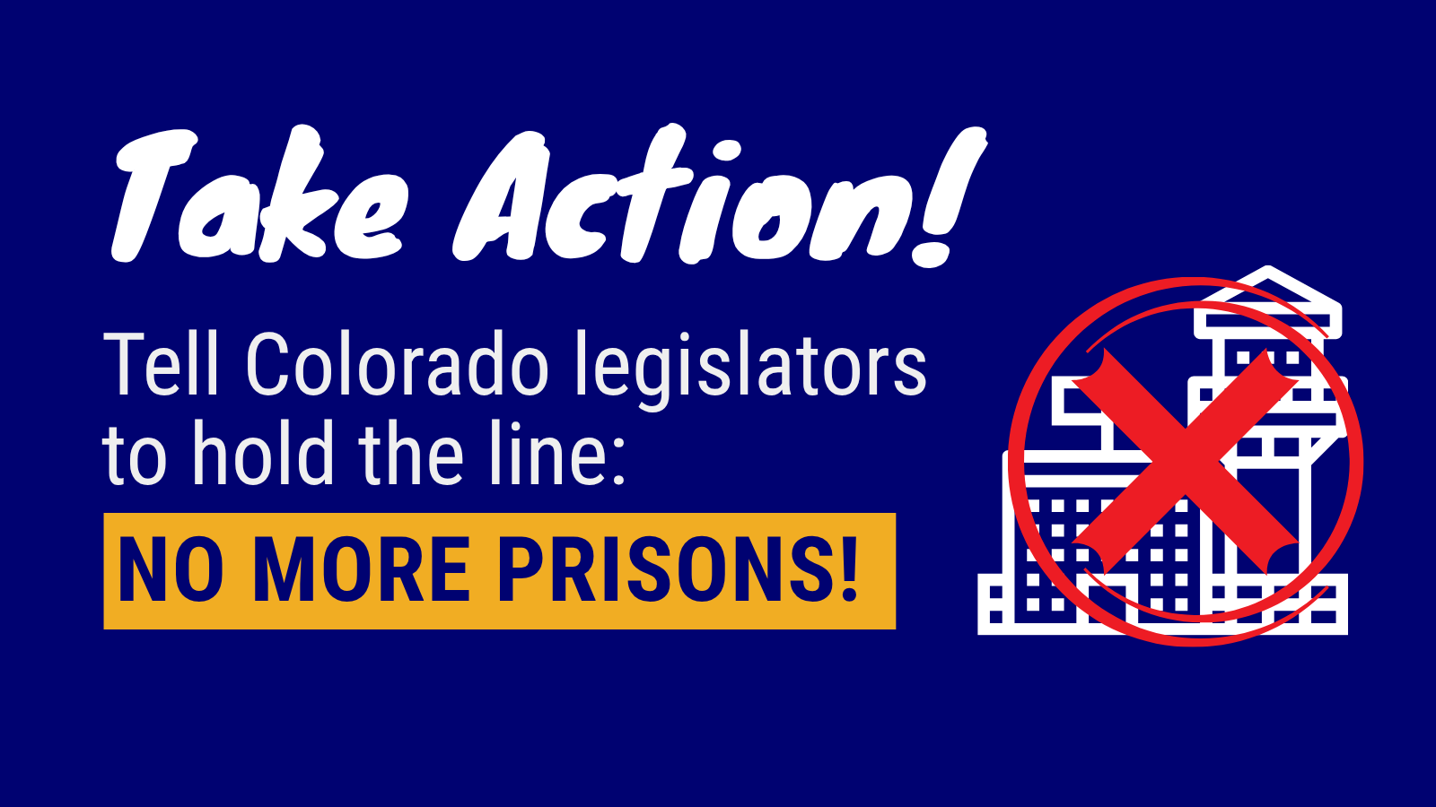 Take Action! tell Colorado legislators to hold the line: No More Prisons!