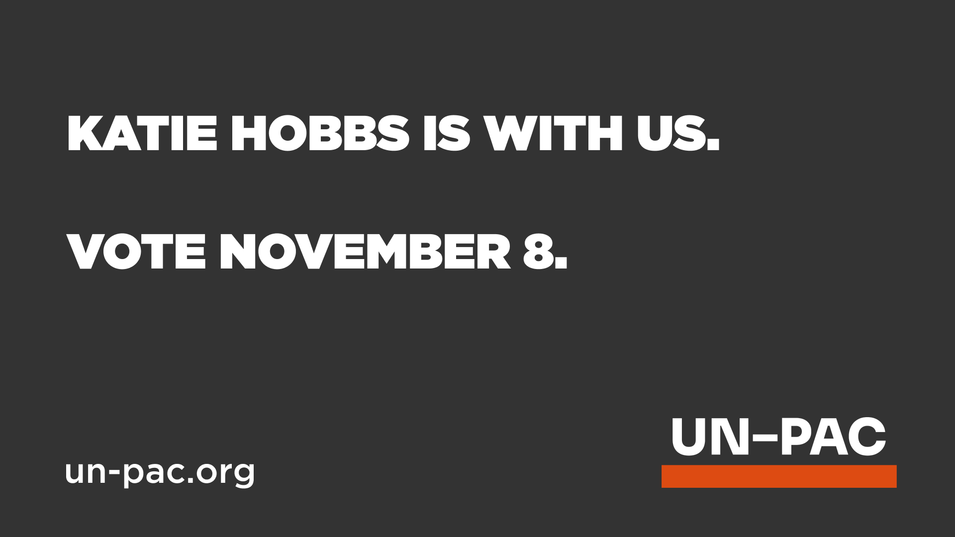 A black graphic with white bold text saying, 'KATIE HOBBS IS WITH US. VOTE NOVEMBER 8.' and a URL at the bottom left, 'un-pac.org'. The bottom right has the label 'UN-PAC' with an orange line underneath.