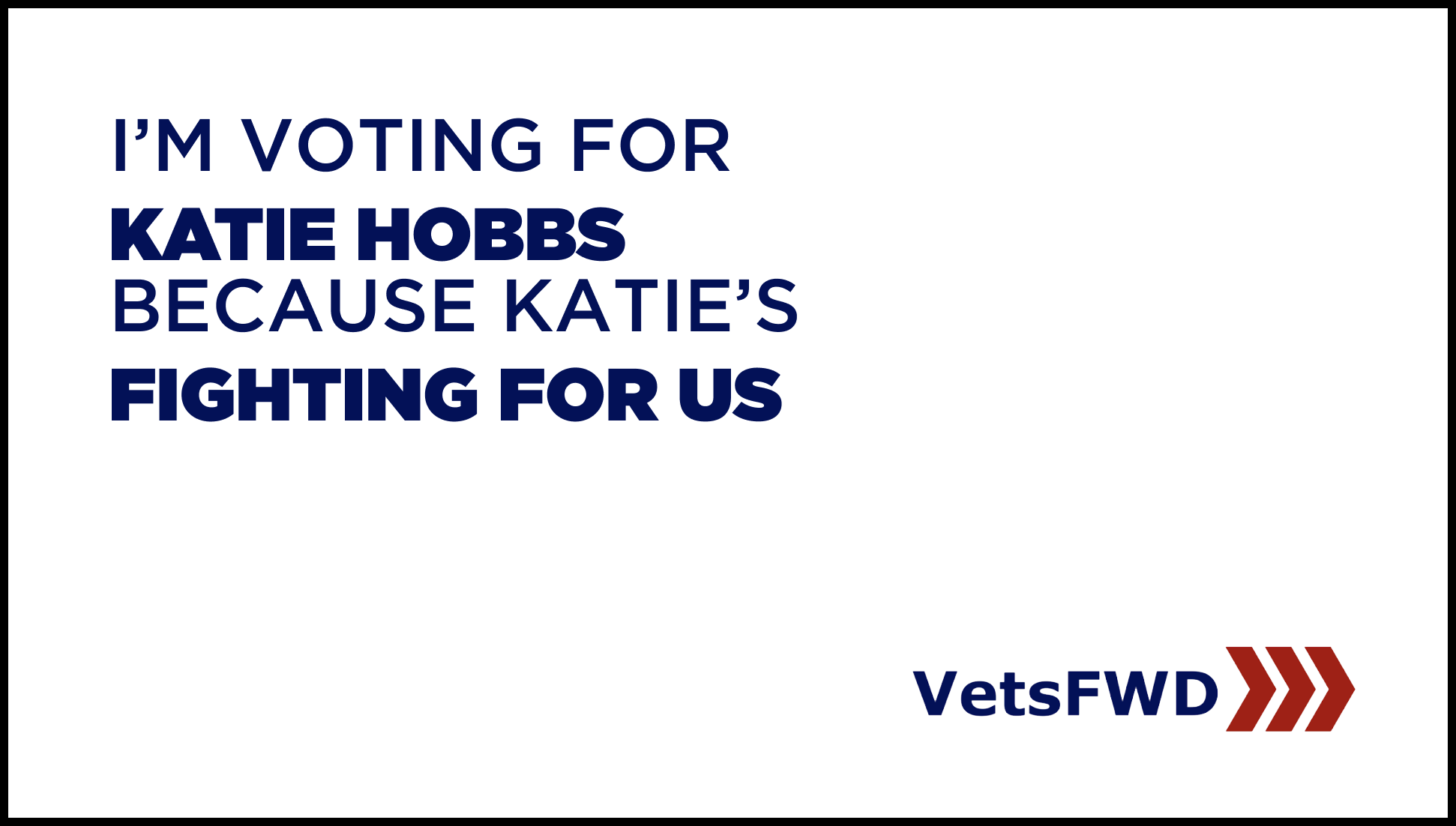 A graphic with the text "I'm voting for Katie Hobbs because Katie's fighting for us" in navy and bolded, with the logo VetFWD in the bottom right corner.