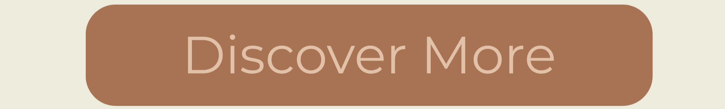 A rectangular button with rounded corners in brown color with the text "Discover More" in a lighter beige color.