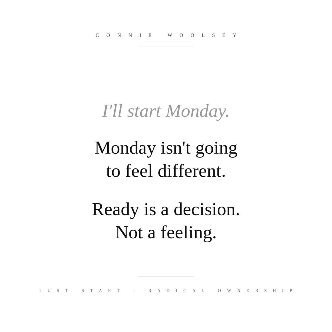 "I'll start Monday."

You've been saying that for how many Mondays now?

Monday isn't going to feel different. Tuesday isn't going to feel different. The version of you who'll feel ready to start isn't coming.

Ready is a decision. Not a fe